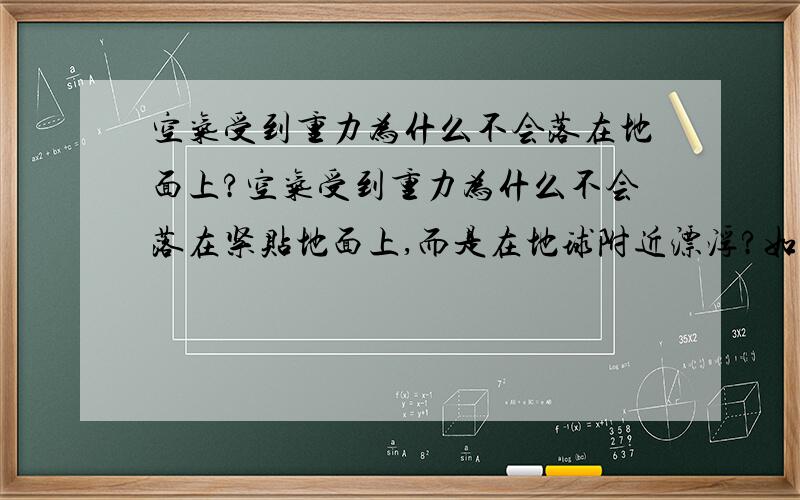 空气受到重力为什么不会落在地面上?空气受到重力为什么不会落在紧贴地面上,而是在地球附近漂浮?如果说空气质量太小的话,可也没有向上的力拉着空气啊如果有把握再说,不要瞎说