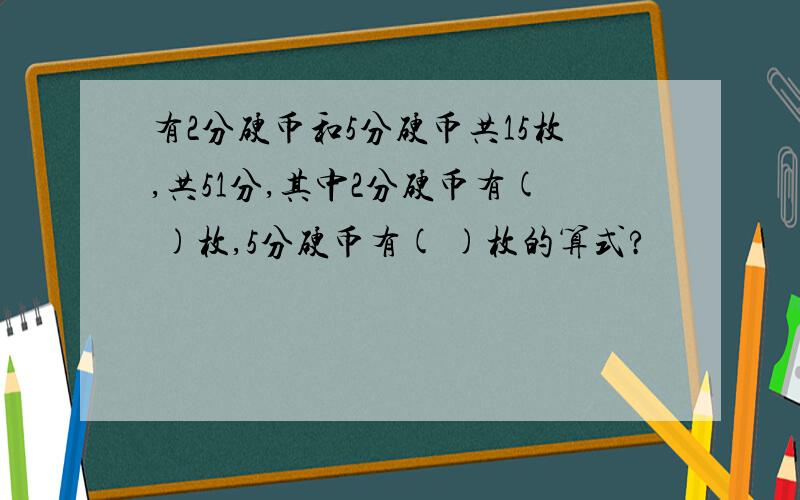 有2分硬币和5分硬币共15枚,共51分,其中2分硬币有( )枚,5分硬币有( )枚的算式?