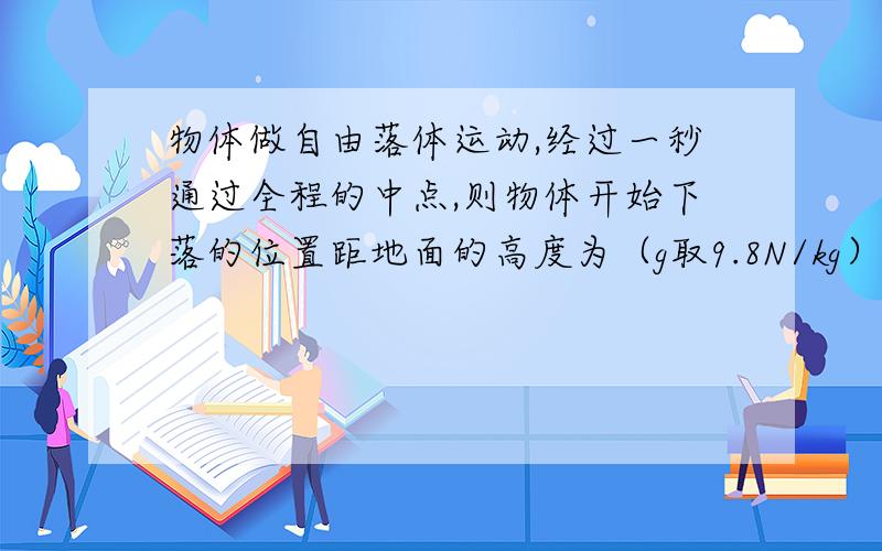 物体做自由落体运动,经过一秒通过全程的中点,则物体开始下落的位置距地面的高度为（g取9.8N/kg）过程