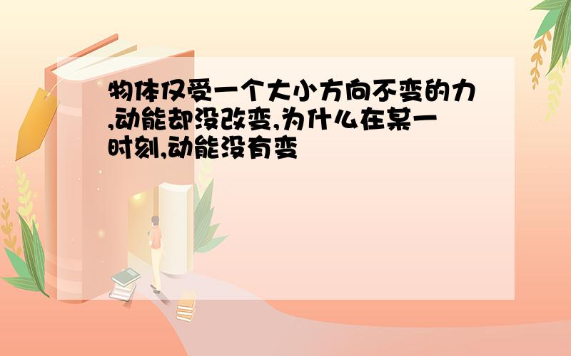 物体仅受一个大小方向不变的力,动能却没改变,为什么在某一时刻,动能没有变