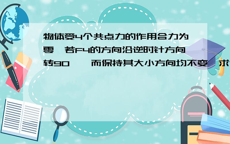 物体受4个共点力的作用合力为零,若F4的方向沿逆时针方向转90°,而保持其大小方向均不变,求合力