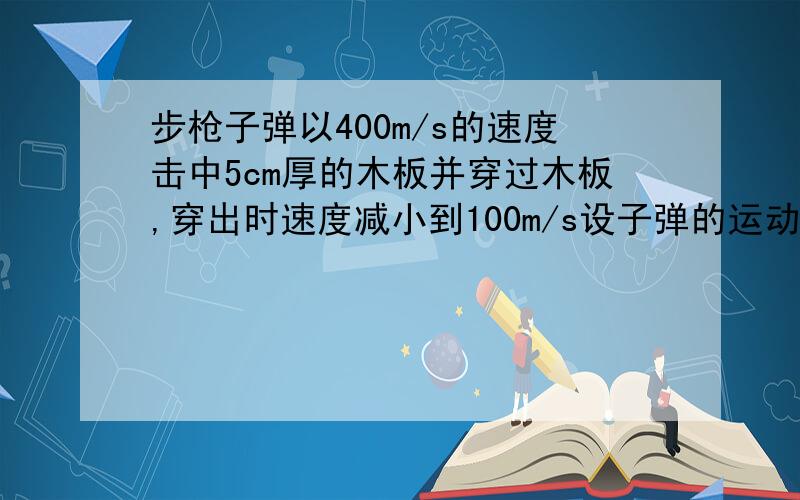 步枪子弹以400m/s的速度击中5cm厚的木板并穿过木板,穿出时速度减小到100m/s设子弹的运动是匀变速直线运动求子弹在木板中的加速度和穿过木板所用的时间