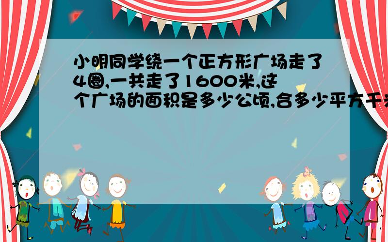 小明同学绕一个正方形广场走了4圈,一共走了1600米,这个广场的面积是多少公顷,合多少平方千米?