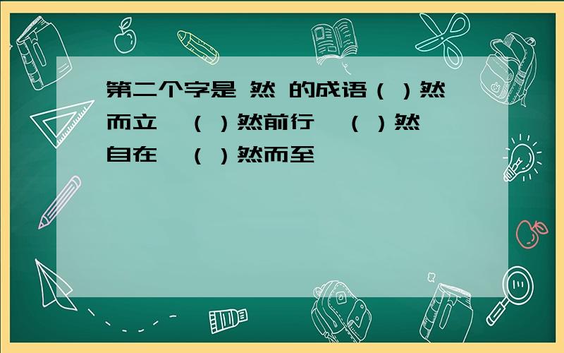 第二个字是 然 的成语（）然而立  （）然前行  （）然自在  （）然而至