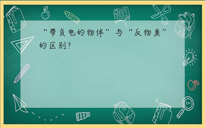 “带负电的物体”与“反物质”的区别?