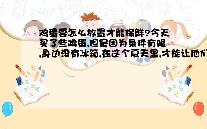 鸡蛋要怎么放置才能保鲜?今天买了些鸡蛋,但是因为条件有限,身边没有冰箱,在这个夏天里,才能让他们不坏呢,时间放的长一些呢.