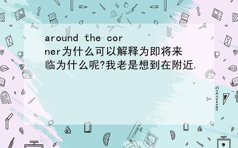 around the corner为什么可以解释为即将来临为什么呢?我老是想到在附近.