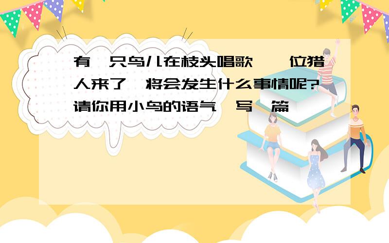 有一只鸟儿在枝头唱歌,一位猎人来了,将会发生什么事情呢?请你用小鸟的语气,写一篇