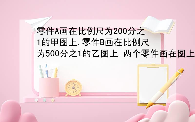 零件A画在比例尺为200分之1的甲图上.零件B画在比例尺为500分之1的乙图上.两个零件画在图上一样长.零件A长6米,零件B长多少米?最好用方程解答两个城市相距225千米,一列客车和一列货车同时从