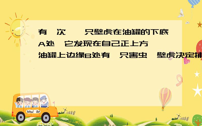 有一次,一只壁虎在油罐的下底A处,它发现在自己正上方——油罐上边缘B处有一只害虫,壁虎决定捕捉这只害虫.为了不引起害虫的注意,它故意不走直线,而是绕着油罐,沿一条螺旋路线,从背后对