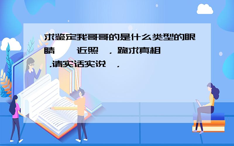 求鉴定我哥哥的是什么类型的眼睛 , 近照  ， 跪求真相 ，请实话实说  ，