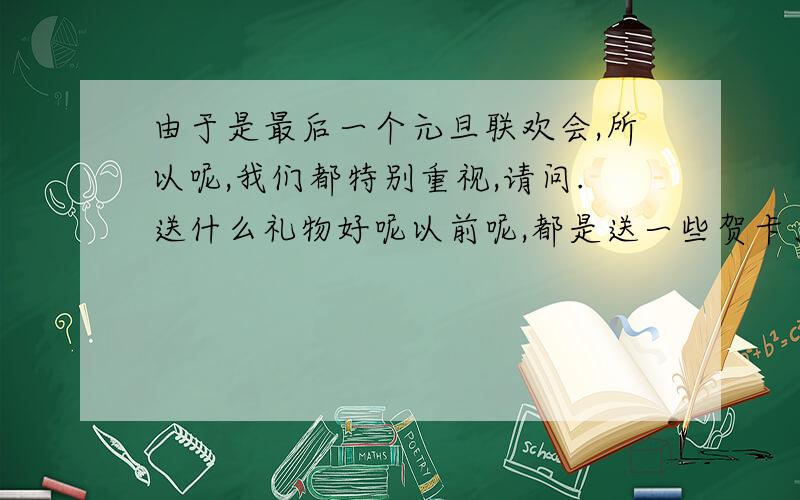 由于是最后一个元旦联欢会,所以呢,我们都特别重视,请问.送什么礼物好呢以前呢,都是送一些贺卡、自动笔、笔芯、水笔.几乎都是一些没有什么创意的东西.请问什么小东西比较新颖,便宜些