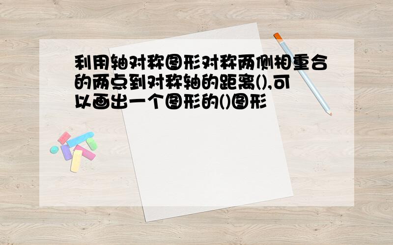 利用轴对称图形对称两侧相重合的两点到对称轴的距离(),可以画出一个图形的()图形