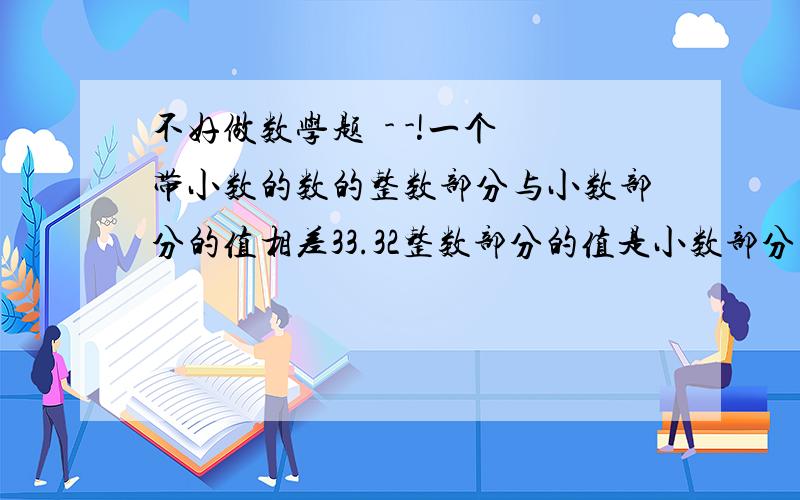 不好做数学题  - -!一个带小数的数的整数部分与小数部分的值相差33.32整数部分的值是小数部分的值的50倍,这个数是多少.要过程第2个条件没 用吗我 也下面的那 种做