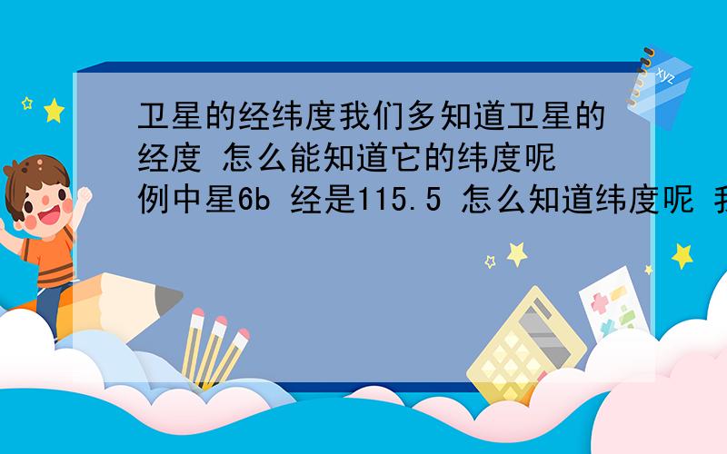 卫星的经纬度我们多知道卫星的经度 怎么能知道它的纬度呢 例中星6b 经是115.5 怎么知道纬度呢 我这边是福建泉州 有什么方法知道吗?