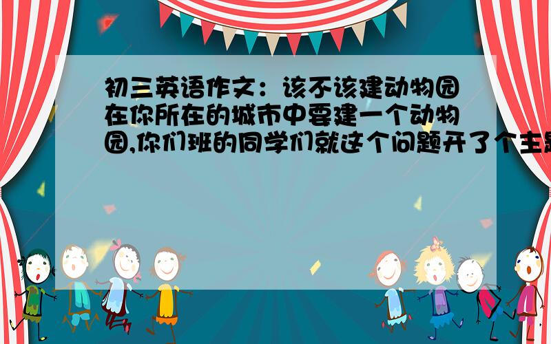 初三英语作文：该不该建动物园在你所在的城市中要建一个动物园,你们班的同学们就这个问题开了个主题班会,根据以下提示,给报社写一封信,70词左右.认可：1.可以呼吁人们保护濒危动物.2.