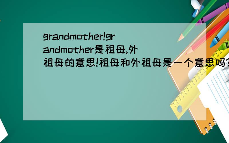 grandmother!grandmother是祖母,外祖母的意思!祖母和外祖母是一个意思吗?那么是外婆还是奶奶呢?