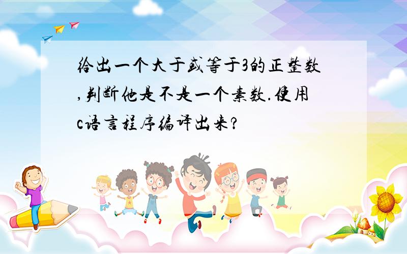 给出一个大于或等于3的正整数,判断他是不是一个素数.使用c语言程序编译出来?