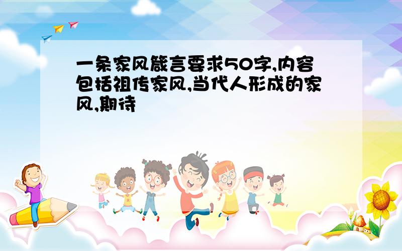 一条家风箴言要求50字,内容包括祖传家风,当代人形成的家风,期待