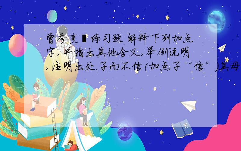 曾参烹彘练习题 解释下列加点字,并指出其他含义,举例说明,注明出处.子而不信（加点子“信”）其母,非所以成教也 含义:________他意_______ 例句____________ 出处：________