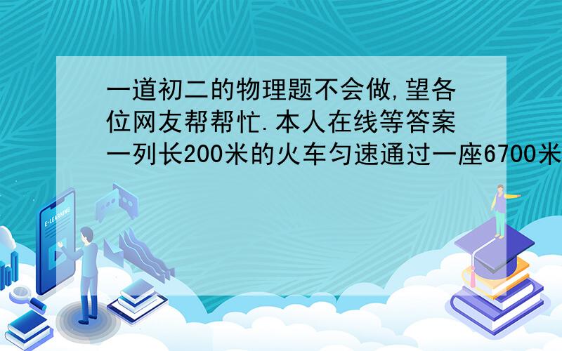 一道初二的物理题不会做,望各位网友帮帮忙.本人在线等答案一列长200米的火车匀速通过一座6700米的隧道,用了6.9分钟.问此火车经过隧道时的速度有多大?       嗯...这道题,我过程和答案都要.