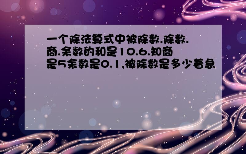 一个除法算式中被除数.除数.商.余数的和是10.6.知商是5余数是0.1,被除数是多少着急