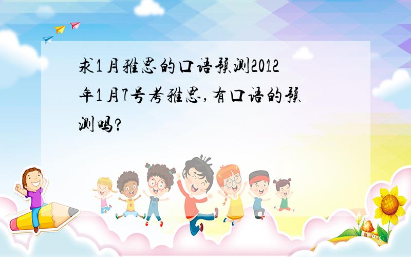 求1月雅思的口语预测2012年1月7号考雅思,有口语的预测吗?