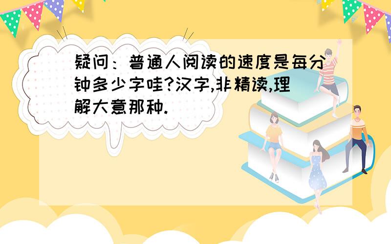 疑问：普通人阅读的速度是每分钟多少字哇?汉字,非精读,理解大意那种.