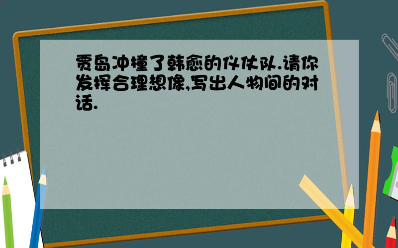 贾岛冲撞了韩愈的仪仗队.请你发挥合理想像,写出人物间的对话.