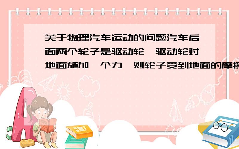 关于物理汽车运动的问题汽车后面两个轮子是驱动轮,驱动轮对地面施加一个力,则轮子受到地面的摩擦力,我们把这个力叫做牵引力.这无论如何,汽车的质量及重力不会改变（别跟我提爱因斯