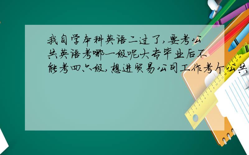 我自学本科英语二过了,要考公共英语考哪一级呢大专毕业后不能考四六级,想进贸易公司工作考个公共英语证书,但是已经过了英语二了,要考三级呢还是四级呢,所过难道相差不大,四级应该更