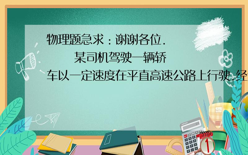 物理题急求：谢谢各位.         某司机驾驶一辆轿车以一定速度在平直高速公路上行驶.经过图示限速牌...物理题急求：谢谢各位.         某司机驾驶一辆轿车以一定速度在平直高速公路上行驶.