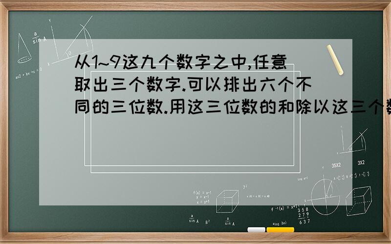 从1~9这九个数字之中,任意取出三个数字.可以排出六个不同的三位数.用这三位数的和除以这三个数的和.