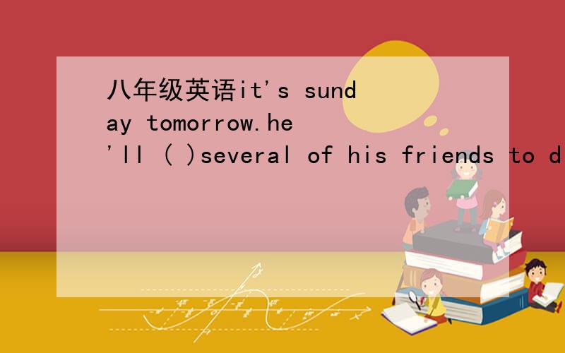 八年级英语it's sunday tomorrow.he'll ( )several of his friends to d picnic on the farm.根据句意填入所缺的单词it's sunday tomorrow.he'll ( )several of his friends to d picnic on the farm.the doctor is( )how to take the medicineplesase