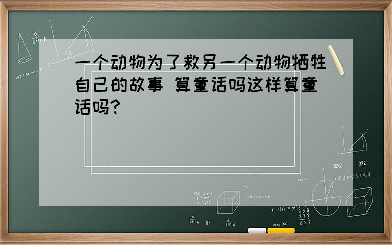 一个动物为了救另一个动物牺牲自己的故事 算童话吗这样算童话吗?