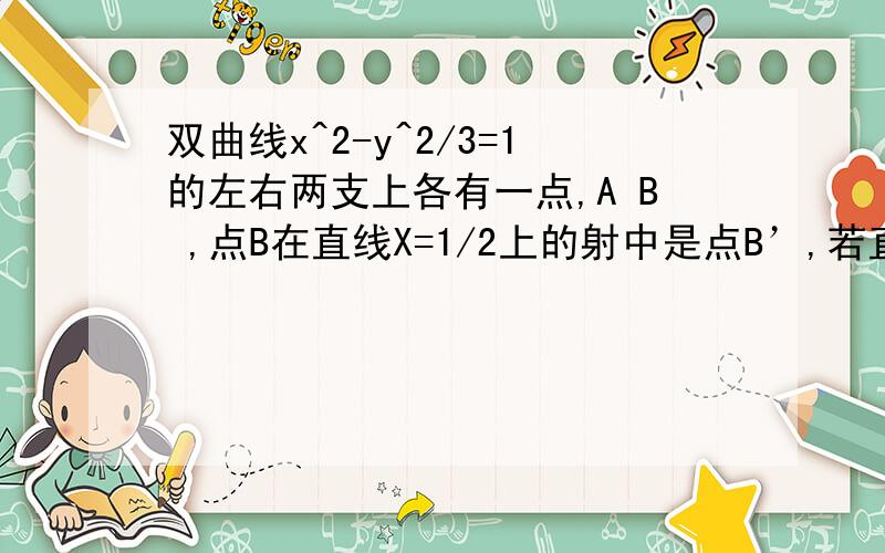 双曲线x^2-y^2/3=1的左右两支上各有一点,A B ,点B在直线X=1/2上的射中是点B’,若直线AB过右焦点,则直线AB’必过什么点?