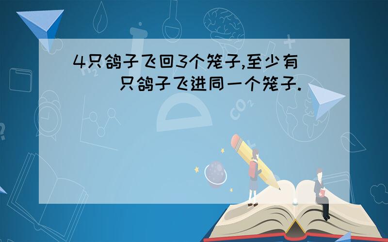 4只鸽子飞回3个笼子,至少有( )只鸽子飞进同一个笼子.