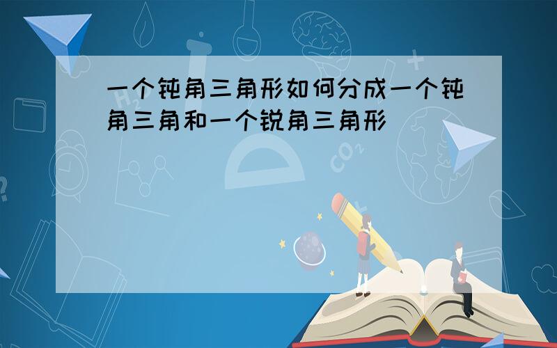 一个钝角三角形如何分成一个钝角三角和一个锐角三角形