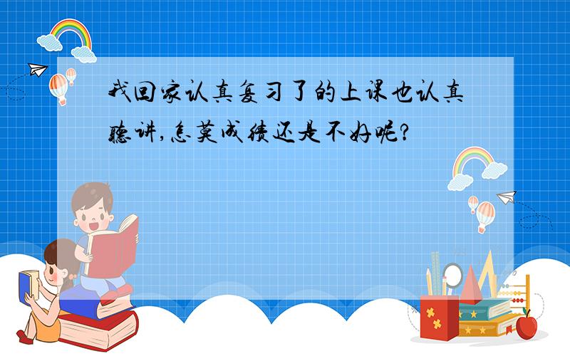 我回家认真复习了的上课也认真听讲,怎莫成绩还是不好呢?