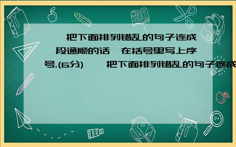 一、把下面排列错乱的句子连成一段通顺的话,在括号里写上序号.(6分)一、把下面排列错乱的句子连成一段通顺的话,在括号里写上序号.（6分）（ ）夕阳忽地全落下去了,只下红色晚霞在天边