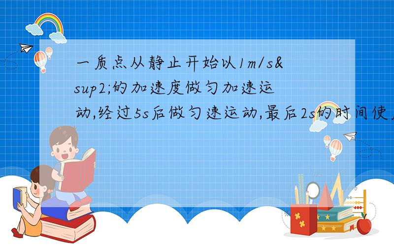 一质点从静止开始以1m/s²的加速度做匀加速运动,经过5s后做匀速运动,最后2s的时间使质点匀减速到静