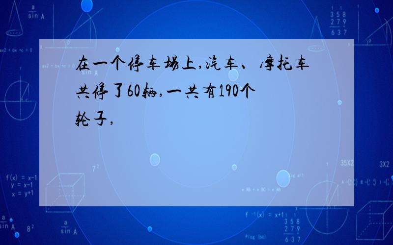 在一个停车场上,汽车、摩托车共停了60辆,一共有190个轮子,