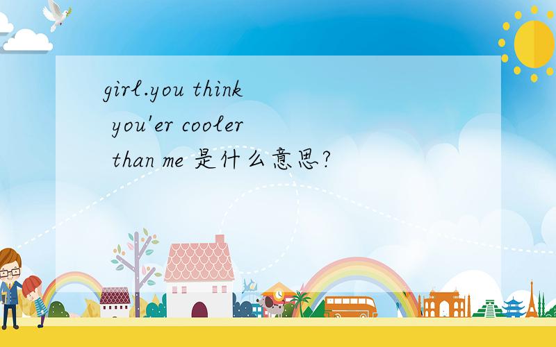 girl.you think you'er cooler than me 是什么意思?