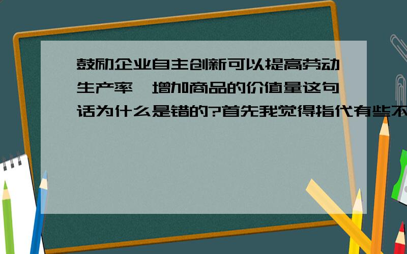 鼓励企业自主创新可以提高劳动生产率,增加商品的价值量这句话为什么是错的?首先我觉得指代有些不明,劳动生产率是个别的还是社会的?价值量是单个的还是总价?另外的两个问题,1 能举个