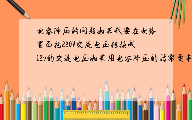 电容降压的问题如果我要在电路里面把220V交流电压转换成12v的交流电压如果用电容降压的话需要串联多大的电容 应当如何计算还需要考虑什么值 电流我也不知道怎么计算