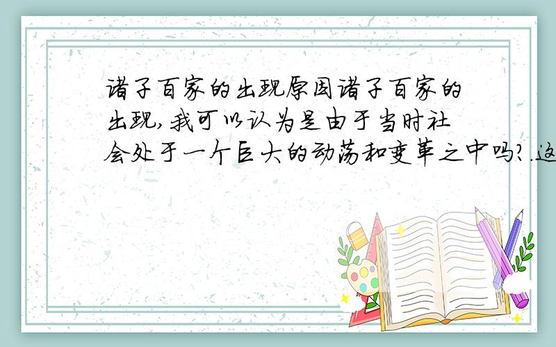 诸子百家的出现原因诸子百家的出现,我可以认为是由于当时社会处于一个巨大的动荡和变革之中吗?.这是诸子百家出现的根本原因吗?如果不是,那什么是根本原因呢?如果是的话,中国也不是只