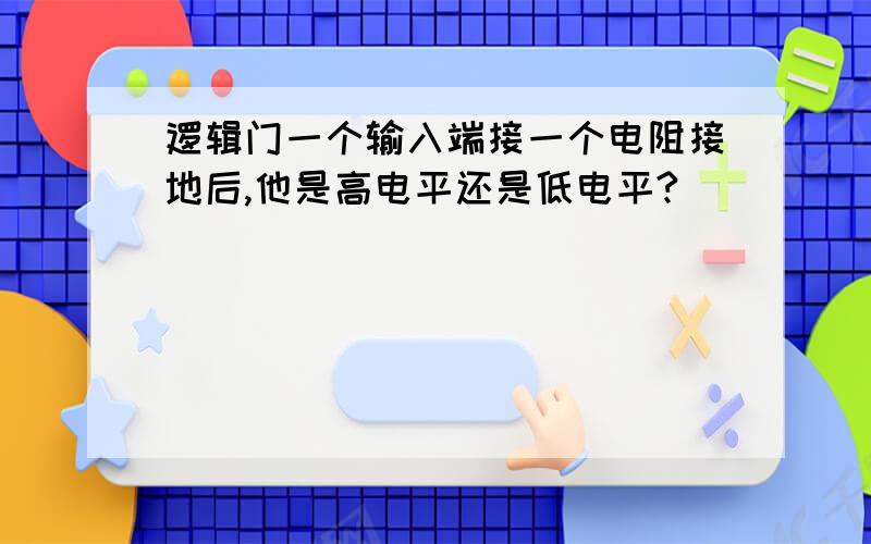 逻辑门一个输入端接一个电阻接地后,他是高电平还是低电平?