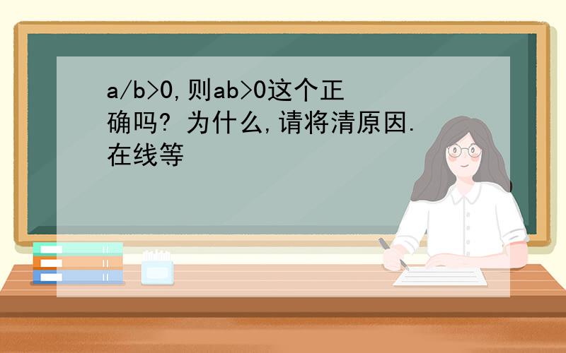 a/b>0,则ab>0这个正确吗? 为什么,请将清原因.在线等