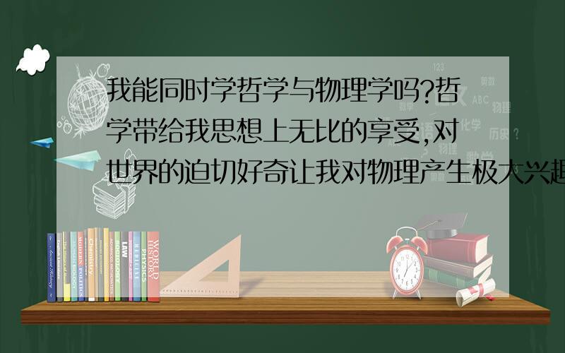 我能同时学哲学与物理学吗?哲学带给我思想上无比的享受,对世界的迫切好奇让我对物理产生极大兴趣,请问我能同时学吗?会有影响吗?（比如时间不允许什么的）