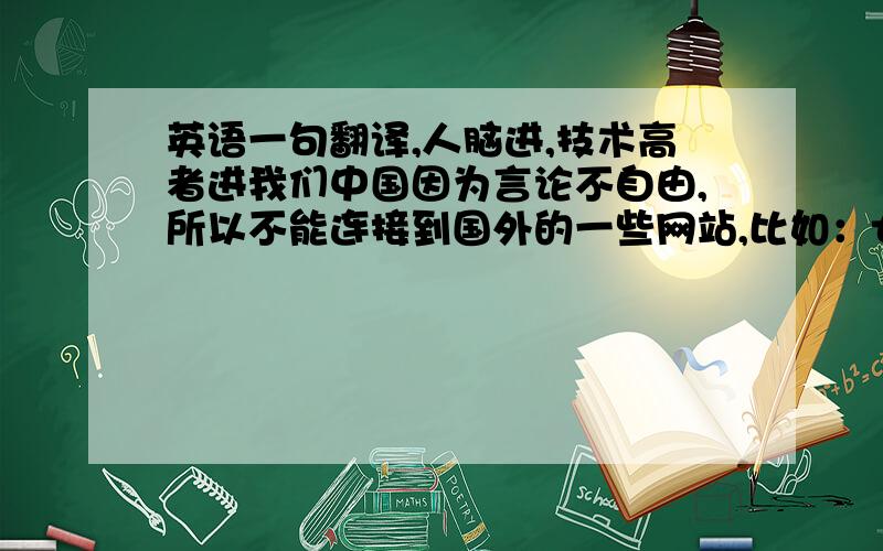 英语一句翻译,人脑进,技术高者进我们中国因为言论不自由,所以不能连接到国外的一些网站,比如：twitter 、facebook 、utube等.但是还是可以通过一些途径连接到,有点麻烦,所以几乎没有中国人